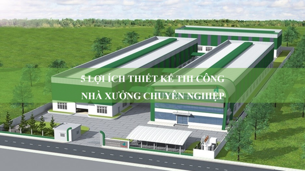 5 lợi ích khi sử dụng giải pháp thiết kế thi công nhà xưởng chuyên nghiệp